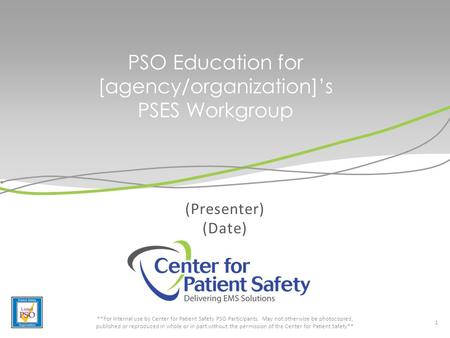 PSO Education for [agency/organization]’s PSES Workgroup (Presenter) (Date) 1 **For internal use by Center for Patient Safety PSO Participants. May not.