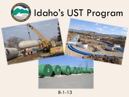 Idaho’s UST Program 8-1-13. UST Program Summary  Fairly New Program  Energy Act of 2005  Statute Feb. 2007  Rules April 2008  State Program Approval.