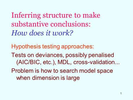 1 Inferring structure to make substantive conclusions: How does it work? Hypothesis testing approaches: Tests on deviances, possibly penalised (AIC/BIC,