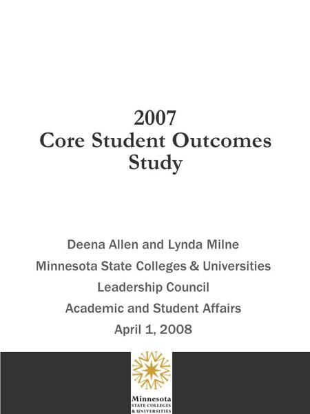 2007 Core Student Outcomes Study Deena Allen and Lynda Milne Minnesota State Colleges & Universities Leadership Council Academic and Student Affairs April.