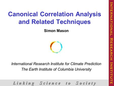 Canonical Correlation Analysis and Related Techniques Simon Mason International Research Institute for Climate Prediction The Earth Institute of Columbia.