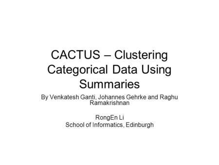 CACTUS – Clustering Categorical Data Using Summaries By Venkatesh Ganti, Johannes Gehrke and Raghu Ramakrishnan RongEn Li School of Informatics, Edinburgh.