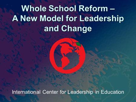 International Center for Leadership in Education Whole School Reform – A New Model for Leadership and Change.