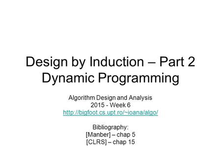 Design by Induction – Part 2 Dynamic Programming Algorithm Design and Analysis 2015 - Week 6  Bibliography: [Manber]