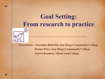 Goal Setting: From research to practice Presented by: Gretchen Bitterlin, San Diego Community College Donna Price, San Diego Community College Sylvia Ramirez,