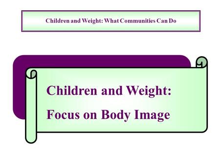 Children and Weight: What Communities Can Do Children and Weight: Focus on Body Image.