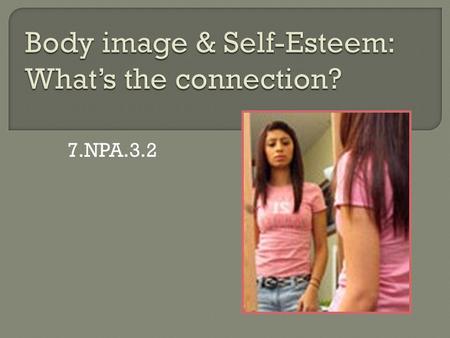 7.NPA.3.2.  Define body image, negative and positive  List factors that influence body image  Explain the association between self- esteem and body.
