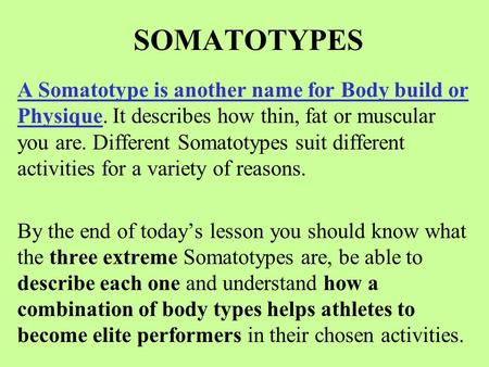 SOMATOTYPES A Somatotype is another name for Body build or Physique. It describes how thin, fat or muscular you are. Different Somatotypes suit different.