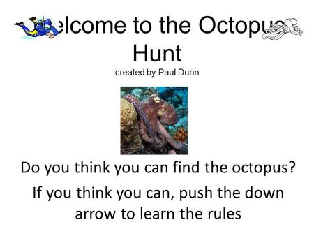 Welcome to the Octopus Hunt created by Paul Dunn Do you think you can find the octopus? If you think you can, push the down arrow to learn the rules.