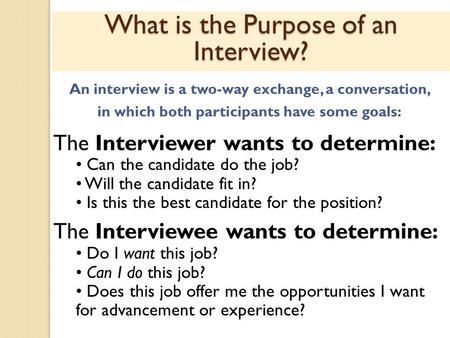 What is the Purpose of an Interview? An interview is a two-way exchange, a conversation, in which both participants have some goals: The Interviewer wants.