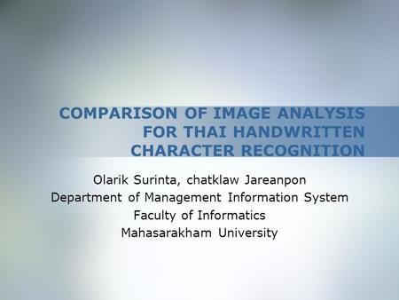 COMPARISON OF IMAGE ANALYSIS FOR THAI HANDWRITTEN CHARACTER RECOGNITION Olarik Surinta, chatklaw Jareanpon Department of Management Information System.
