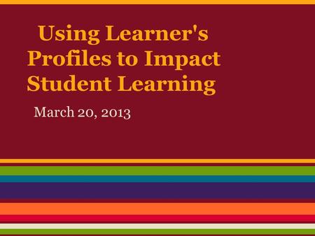 Using Learner's Profiles to Impact Student Learning March 20, 2013.