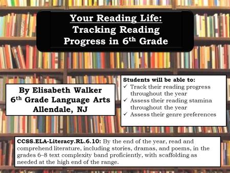 By Elisabeth Walker 6 th Grade Language Arts Allendale, NJ Your Reading Life: Tracking Reading Progress in 6 th Grade Your Reading Life: Tracking Reading.