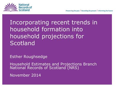 Incorporating recent trends in household formation into household projections for Scotland Esther Roughsedge Household Estimates and Projections Branch.
