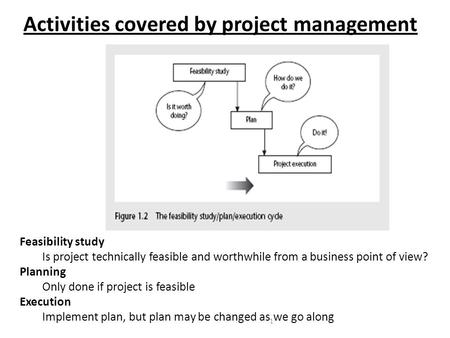 1 Activities covered by project management Feasibility study Is project technically feasible and worthwhile from a business point of view? Planning Only.