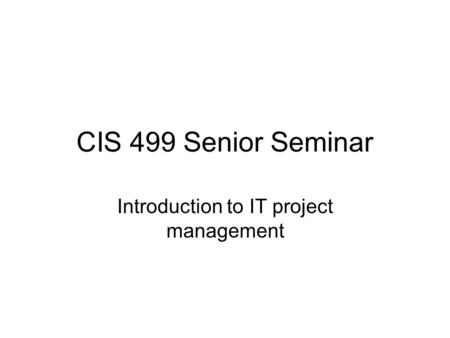 CIS 499 Senior Seminar Introduction to IT project management.
