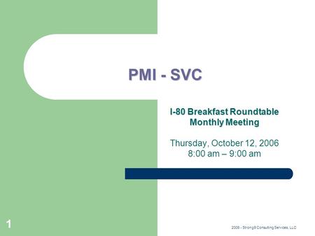 2006 - Strong9 Consulting Services, LLC 1 PMI - SVC I-80 Breakfast Roundtable Monthly Meeting Thursday, October 12, 2006 8:00 am – 9:00 am.
