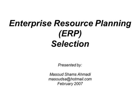 Presented by: Masoud Shams Ahmadi February 2007 Enterprise Resource Planning (ERP) Selection Presented by: Masoud Shams Ahmadi