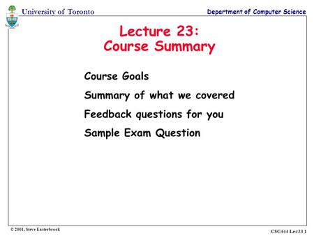 University of Toronto Department of Computer Science © 2001, Steve Easterbrook CSC444 Lec23 1 Lecture 23: Course Summary Course Goals Summary of what we.