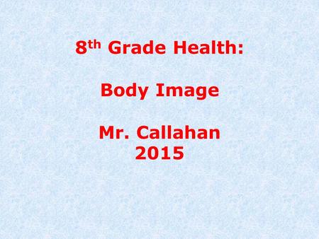8 th Grade Health: Body Image Mr. Callahan 2015. What is Body Image? Body Image is how you see yourself. Students in middle school, in the midst of puberty,