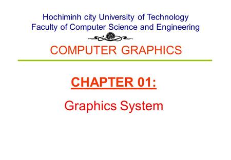 COMPUTER GRAPHICS Hochiminh city University of Technology Faculty of Computer Science and Engineering CHAPTER 01: Graphics System.