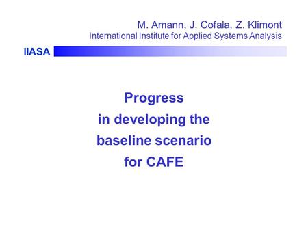 IIASA M. Amann, J. Cofala, Z. Klimont International Institute for Applied Systems Analysis Progress in developing the baseline scenario for CAFE.