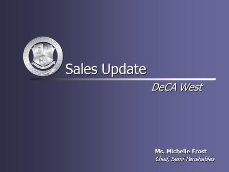 DeCA West Ms. Michelle Frost Chief, Semi-Perishables Ms. Michelle Frost Chief, Semi-Perishables Sales Update.