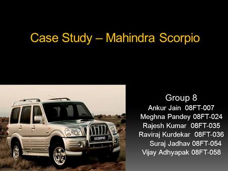 Case Study – Mahindra Scorpio Group 8 Ankur Jain 08FT-007 Meghna Pandey 08FT-024 Rajesh Kumar 08FT-035 Raviraj Kurdekar 08FT-036 Suraj Jadhav 08FT-054.
