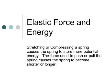 Elastic Force and Energy Stretching or Compressing a spring causes the spring to store more potential energy. The force used to push or pull the spring.