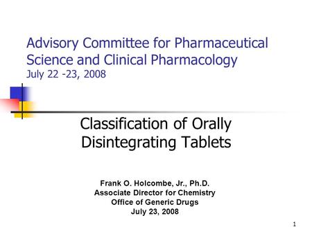 1 Advisory Committee for Pharmaceutical Science and Clinical Pharmacology July 22 -23, 2008 Classification of Orally Disintegrating Tablets Frank O. Holcombe,