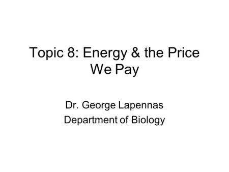 Topic 8: Energy & the Price We Pay Dr. George Lapennas Department of Biology.