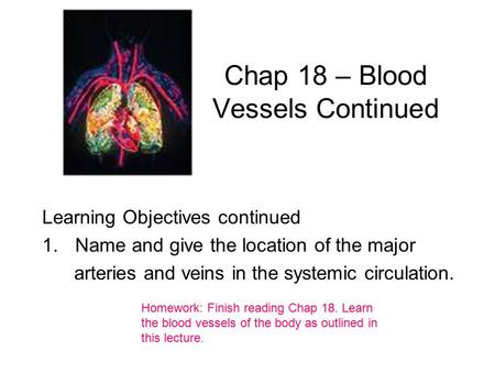 Chap 18 – Blood Vessels Continued Learning Objectives continued 1.Name and give the location of the major arteries and veins in the systemic circulation.