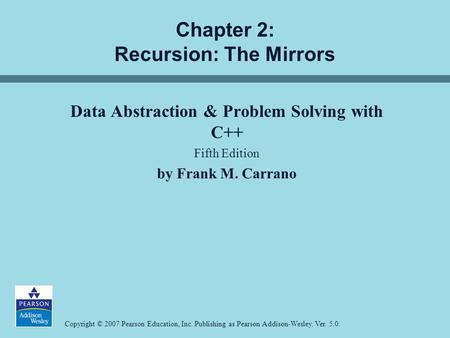 Copyright © 2007 Pearson Education, Inc. Publishing as Pearson Addison-Wesley. Ver. 5.0. Chapter 2: Recursion: The Mirrors Data Abstraction & Problem Solving.