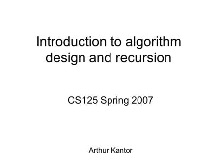 Introduction to algorithm design and recursion CS125 Spring 2007 Arthur Kantor.