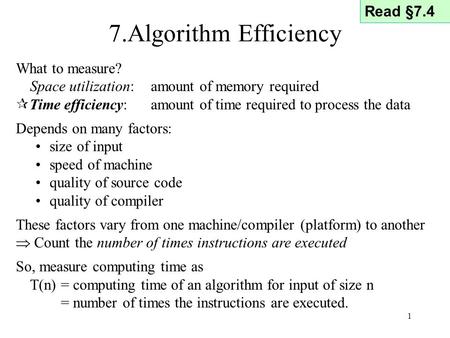 1 7.Algorithm Efficiency What to measure? Space utilization: amount of memory required  Time efficiency: amount of time required to process the data Depends.