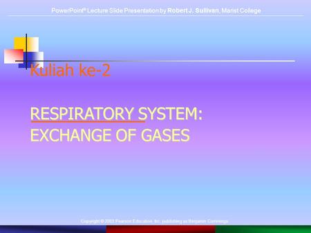 Copyright © 2003 Pearson Education, Inc. publishing as Benjamin Cummings. Kuliah ke-2 RESPIRATORY SYSTEM: EXCHANGE OF GASES PowerPoint ® Lecture Slide.