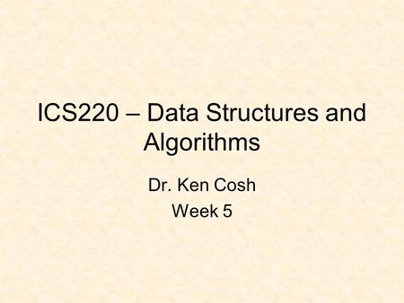 ICS220 – Data Structures and Algorithms Dr. Ken Cosh Week 5.