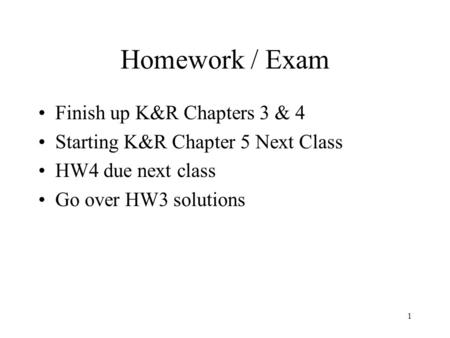 1 Homework / Exam Finish up K&R Chapters 3 & 4 Starting K&R Chapter 5 Next Class HW4 due next class Go over HW3 solutions.