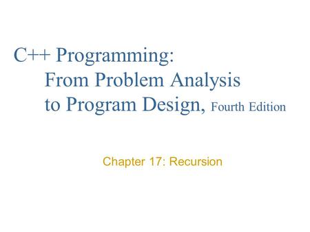 C++ Programming: From Problem Analysis to Program Design, Fourth Edition Chapter 17: Recursion.