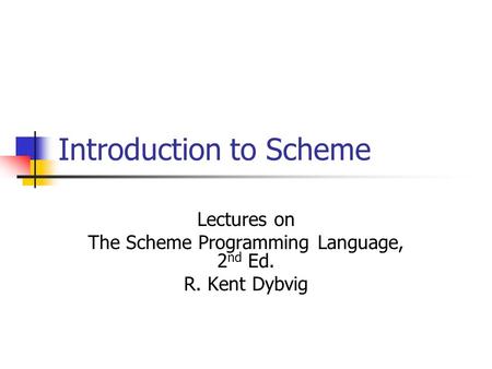 Introduction to Scheme Lectures on The Scheme Programming Language, 2 nd Ed. R. Kent Dybvig.