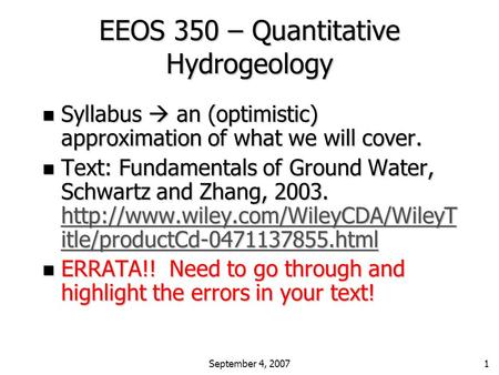 September 4, 20071 EEOS 350 – Quantitative Hydrogeology n Syllabus  an (optimistic) approximation of what we will cover. n Text: Fundamentals of Ground.
