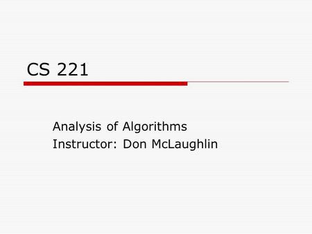 CS 221 Analysis of Algorithms Instructor: Don McLaughlin.
