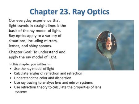 Chapter 23. Ray Optics Our everyday experience that light travels in straight lines is the basis of the ray model of light. Ray optics apply to a variety.