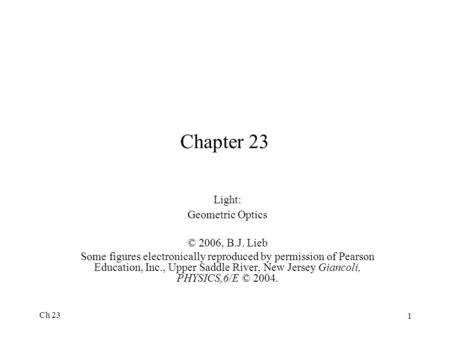 Ch 23 1 Chapter 23 Light: Geometric Optics © 2006, B.J. Lieb Some figures electronically reproduced by permission of Pearson Education, Inc., Upper Saddle.
