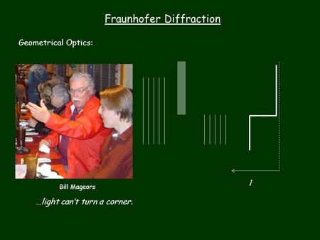Fraunhofer Diffraction Geometrical Optics: …light can’t turn a corner. I Bill Mageors.