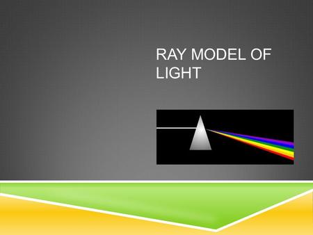 RAY MODEL OF LIGHT. RAY MODEL Light tends to travel in straight lines. Light’s straight lines are represented by rays Each ray ends with an arrow to indicate.