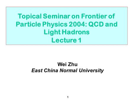 1 Topical Seminar on Frontier of Particle Physics 2004: QCD and Light Hadrons Lecture 1 Wei Zhu East China Normal University.