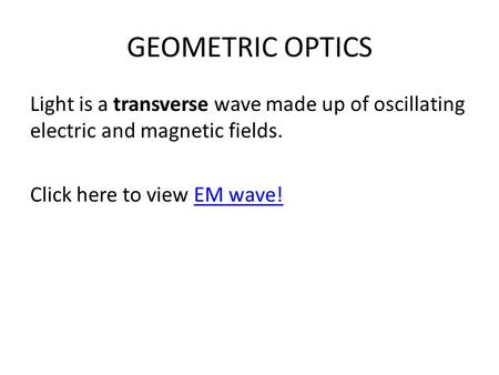 GEOMETRIC OPTICS Light is a transverse wave made up of oscillating electric and magnetic fields. Click here to view EM wave!EM wave!
