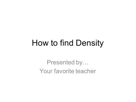 How to find Density Presented by… Your favorite teacher.