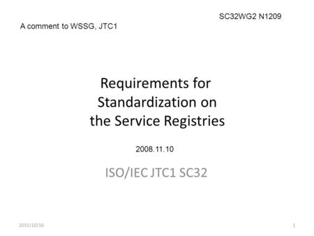 Requirements for Standardization on the Service Registries ISO/IEC JTC1 SC32 2015/10/161 A comment to WSSG, JTC1 SC32WG2 N1209 2008.11.10.